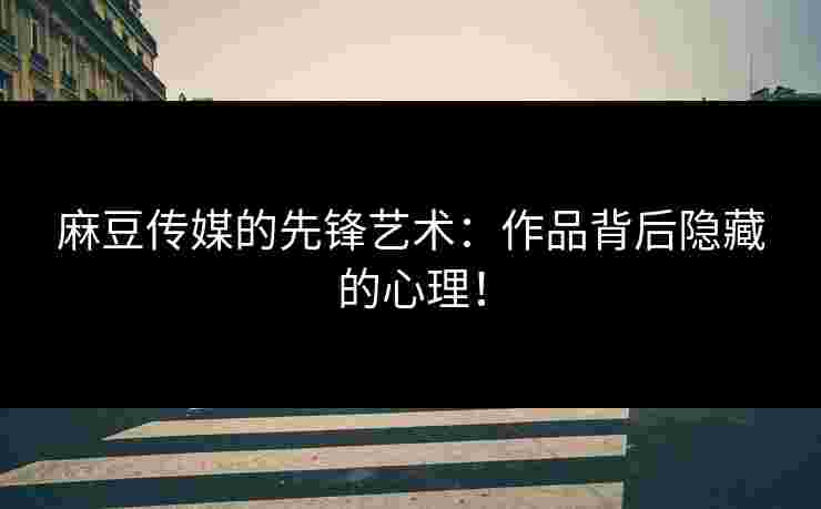 麻豆传媒的先锋艺术：作品背后隐藏的心理！