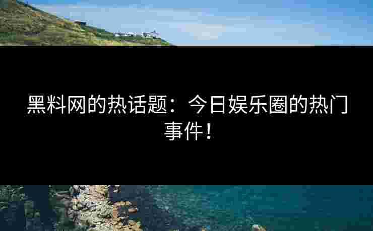 黑料网的热话题：今日娱乐圈的热门事件！