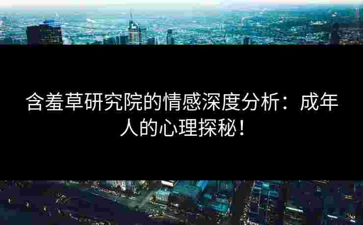 含羞草研究院的情感深度分析：成年人的心理探秘！