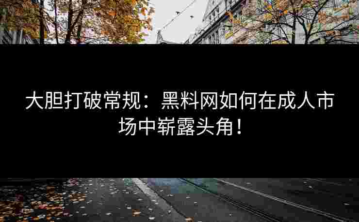 大胆打破常规：黑料网如何在成人市场中崭露头角！