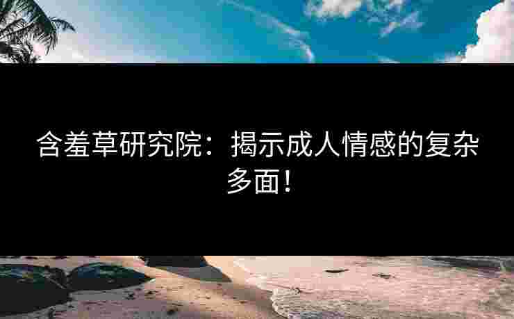 含羞草研究院：揭示成人情感的复杂多面！