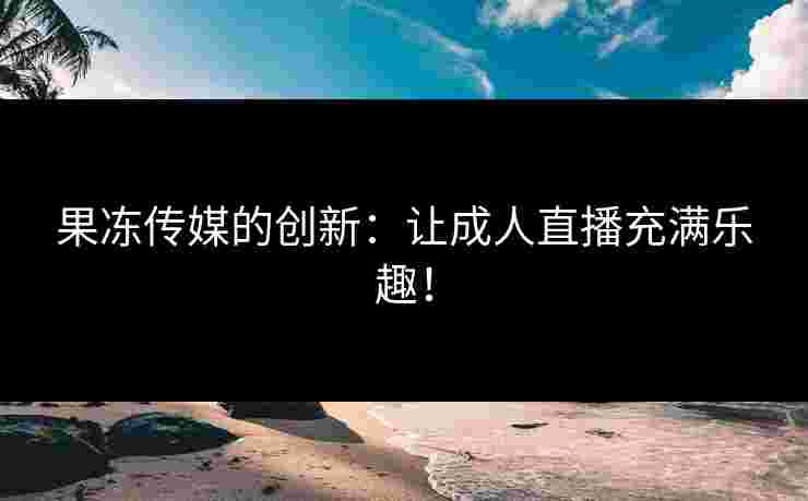 果冻传媒的创新：让成人直播充满乐趣！