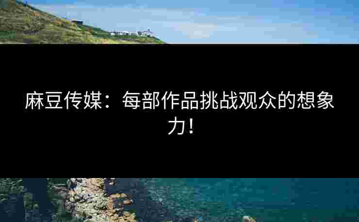 麻豆传媒：每部作品挑战观众的想象力！