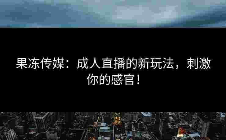 果冻传媒：成人直播的新玩法，刺激你的感官！
