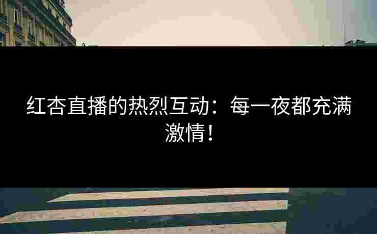 红杏直播的热烈互动：每一夜都充满激情！