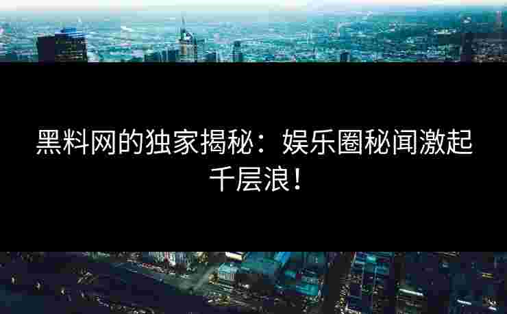 黑料网的独家揭秘：娱乐圈秘闻激起千层浪！