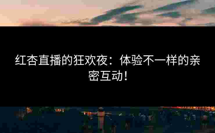 红杏直播的狂欢夜：体验不一样的亲密互动！