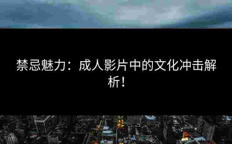 禁忌魅力：成人影片中的文化冲击解析！
