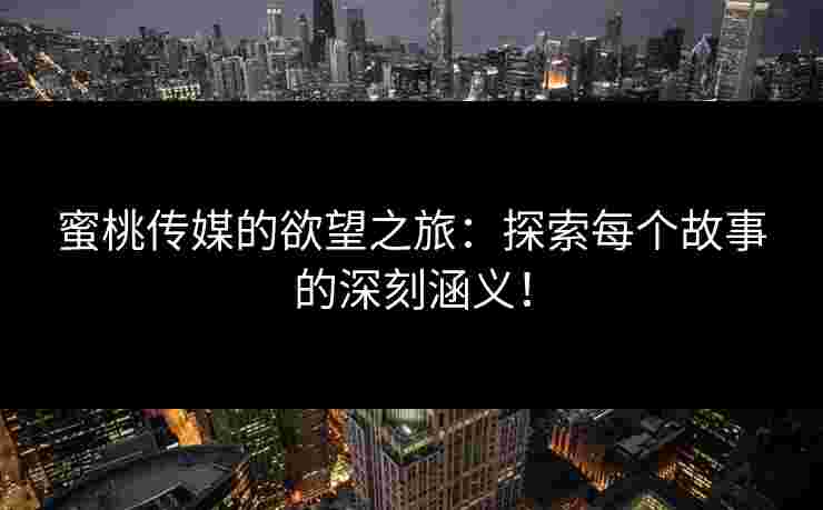 蜜桃传媒的欲望之旅：探索每个故事的深刻涵义！