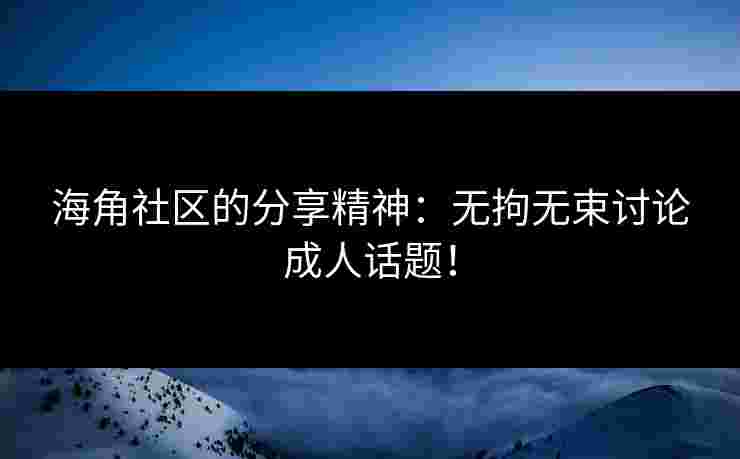海角社区的分享精神：无拘无束讨论成人话题！