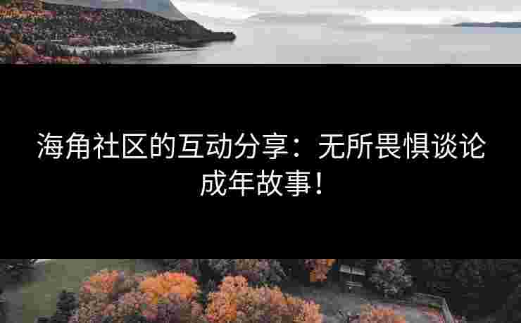 海角社区的互动分享：无所畏惧谈论成年故事！