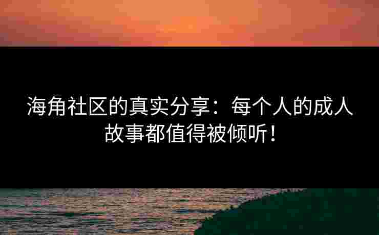 海角社区的真实分享：每个人的成人故事都值得被倾听！
