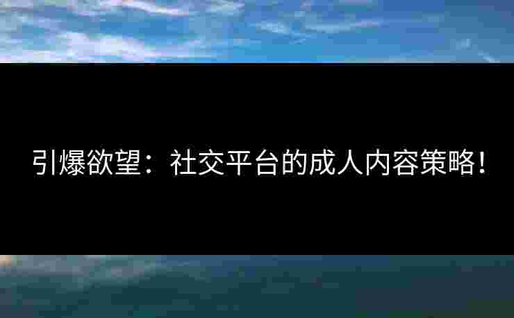 引爆欲望：社交平台的成人内容策略！