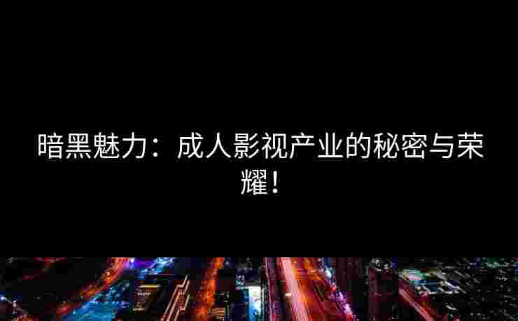 暗黑魅力：成人影视产业的秘密与荣耀！