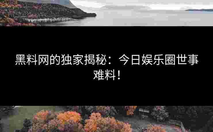 黑料网的独家揭秘：今日娱乐圈世事难料！