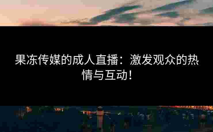 果冻传媒的成人直播：激发观众的热情与互动！