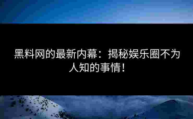 黑料网的最新内幕：揭秘娱乐圈不为人知的事情！