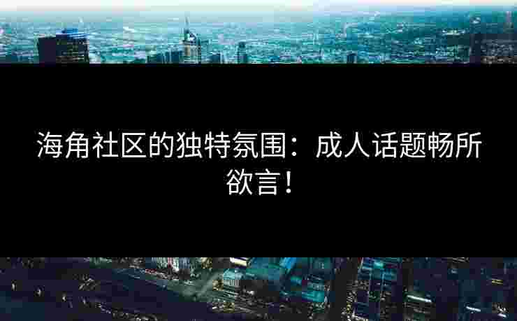海角社区的独特氛围：成人话题畅所欲言！