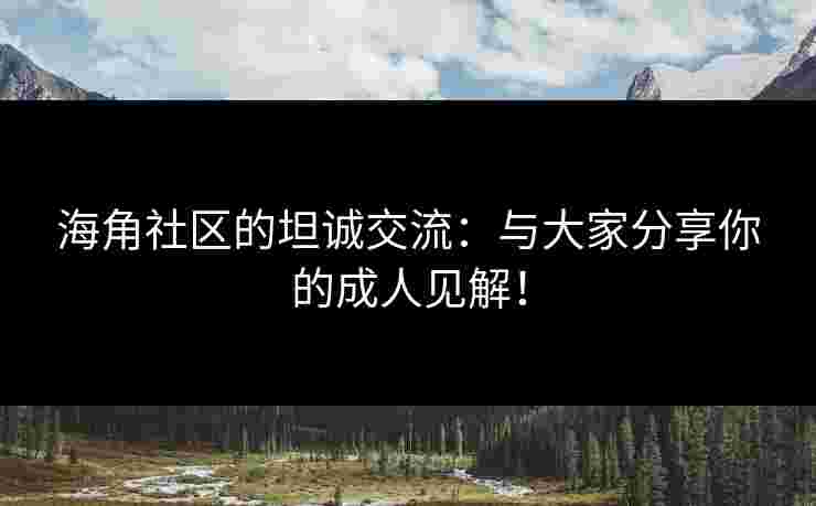 海角社区的坦诚交流：与大家分享你的成人见解！