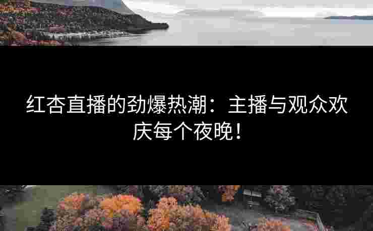 红杏直播的劲爆热潮：主播与观众欢庆每个夜晚！