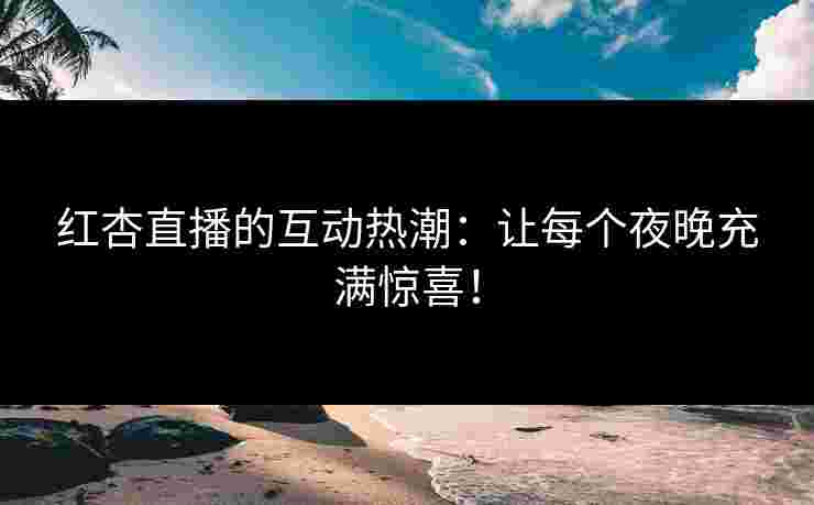 红杏直播的互动热潮：让每个夜晚充满惊喜！
