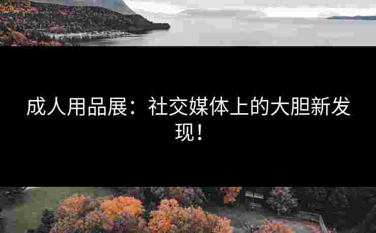 成人用品展：社交媒体上的大胆新发现！