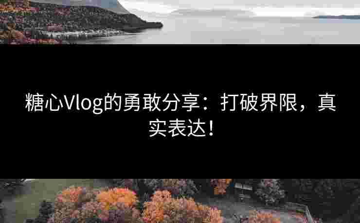 糖心Vlog的勇敢分享：打破界限，真实表达！