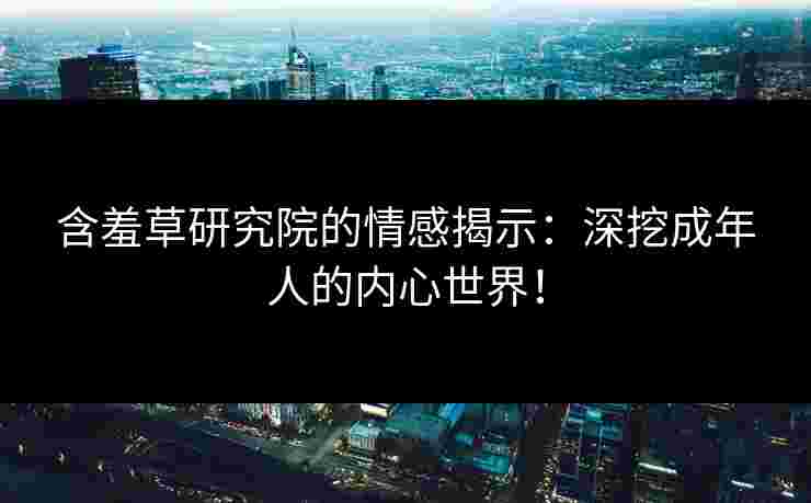 含羞草研究院的情感揭示：深挖成年人的内心世界！