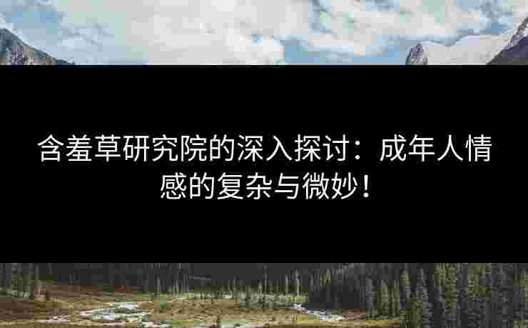 含羞草研究院的深入探讨：成年人情感的复杂与微妙！