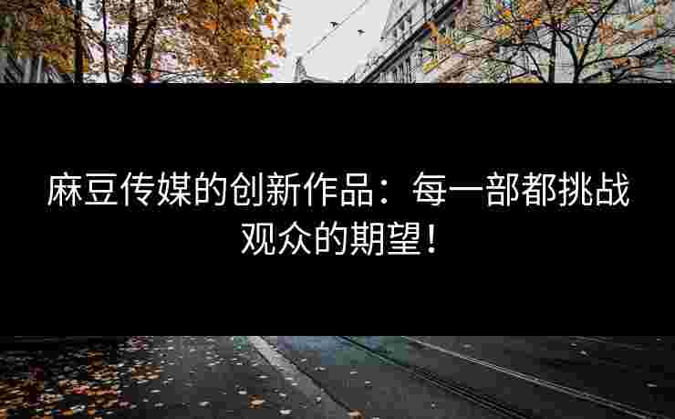 麻豆传媒的创新作品：每一部都挑战观众的期望！