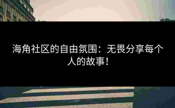 海角社区的自由氛围:无畏分享每个人的故事! 海角社区的自由氛围:无畏分享每个人的故事!