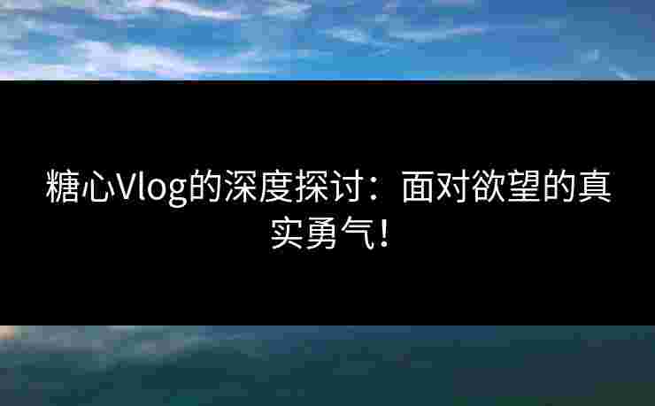 糖心Vlog的深度探讨：面对欲望的真实勇气！