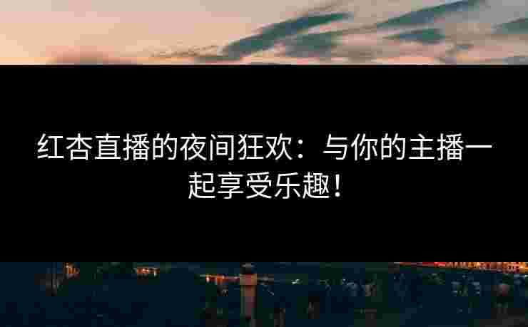 红杏直播的夜间狂欢：与你的主播一起享受乐趣！