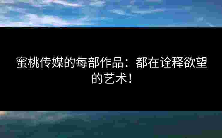 蜜桃传媒的每部作品：都在诠释欲望的艺术！