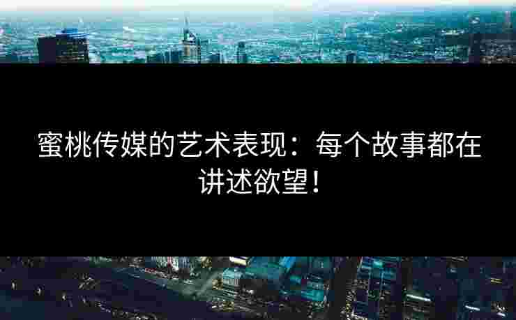 蜜桃传媒的艺术表现：每个故事都在讲述欲望！