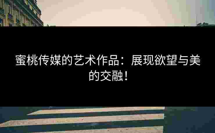 蜜桃传媒的艺术作品：展现欲望与美的交融！