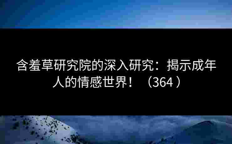 含羞草研究院的深入研究：揭示成年人的情感世界！（364 ）