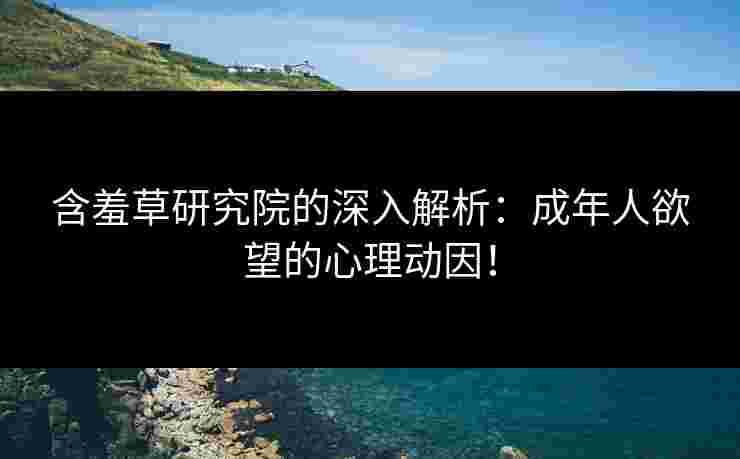 含羞草研究院的深入解析:成年人欲望的心理动因! 含羞草研究院的深入解析:成年人欲望的心理动因!