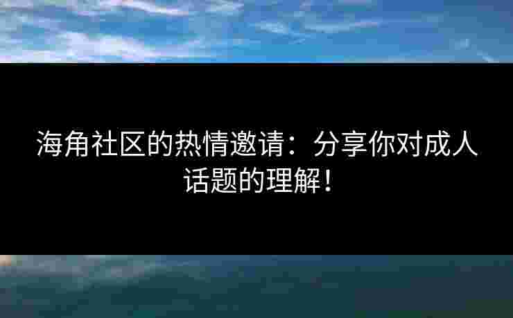 海角社区的热情邀请:分享你对成人话题的理解! 海角社区的热情邀请:分享你对成人话题的理解!