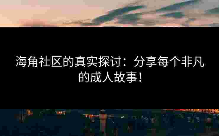海角社区的真实探讨:分享每个非凡的成人故事! 海角社区的真实探讨:分享每个非凡的成人故事!