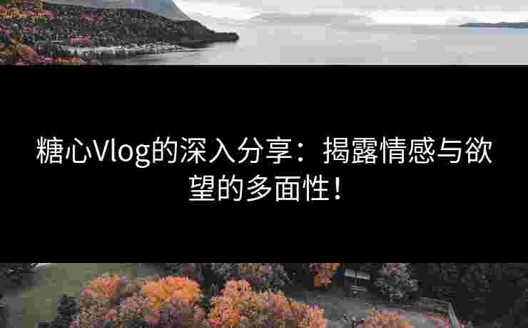 糖心Vlog的深入分享：揭露情感与欲望的多面性！