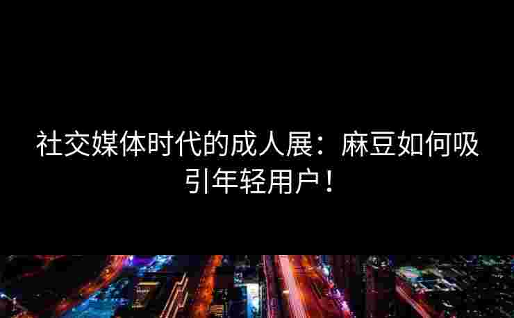 社交媒体时代的成人展：麻豆如何吸引年轻用户！