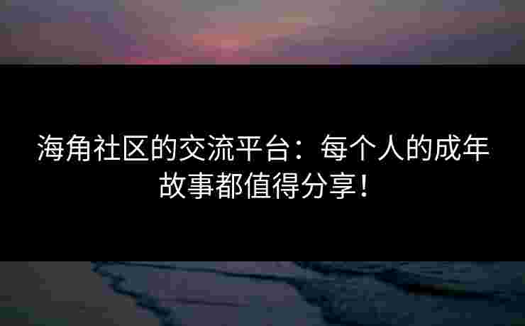 海角社区的交流平台:每个人的成年故事都值得分享! 海角社区的交流平台:每个人的成年故事都值得分享!