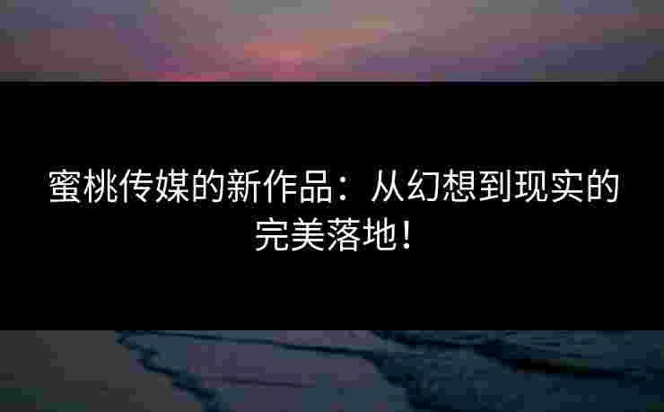 蜜桃传媒的新作品：从幻想到现实的完美落地！