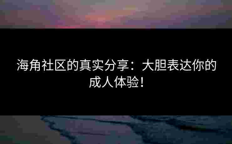 海角社区的真实分享:大胆表达你的成人体验! 海角社区的真实分享:大胆表达你的成人体验!