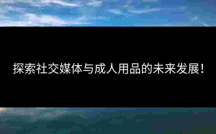 探索社交媒体与成人用品的未来发展! 探索社交媒体与成人用品的未来发展!