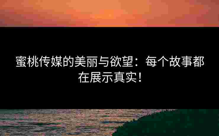 蜜桃传媒的美丽与欲望：每个故事都在展示真实！