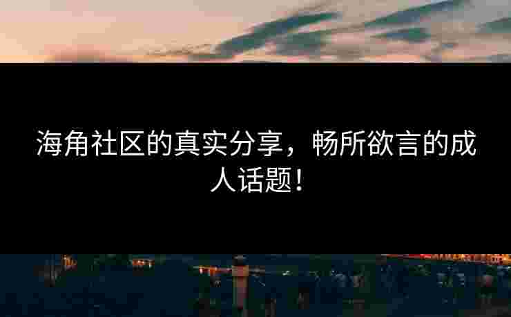 海角社区的真实分享,畅所欲言的成人话题! 海角社区的真实分享,畅所欲言的成人话题!
