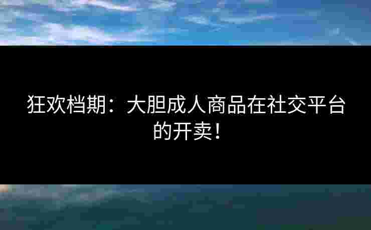狂欢档期：大胆成人商品在社交平台的开卖！