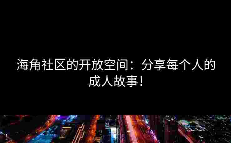 海角社区的开放空间：分享每个人的成人故事！